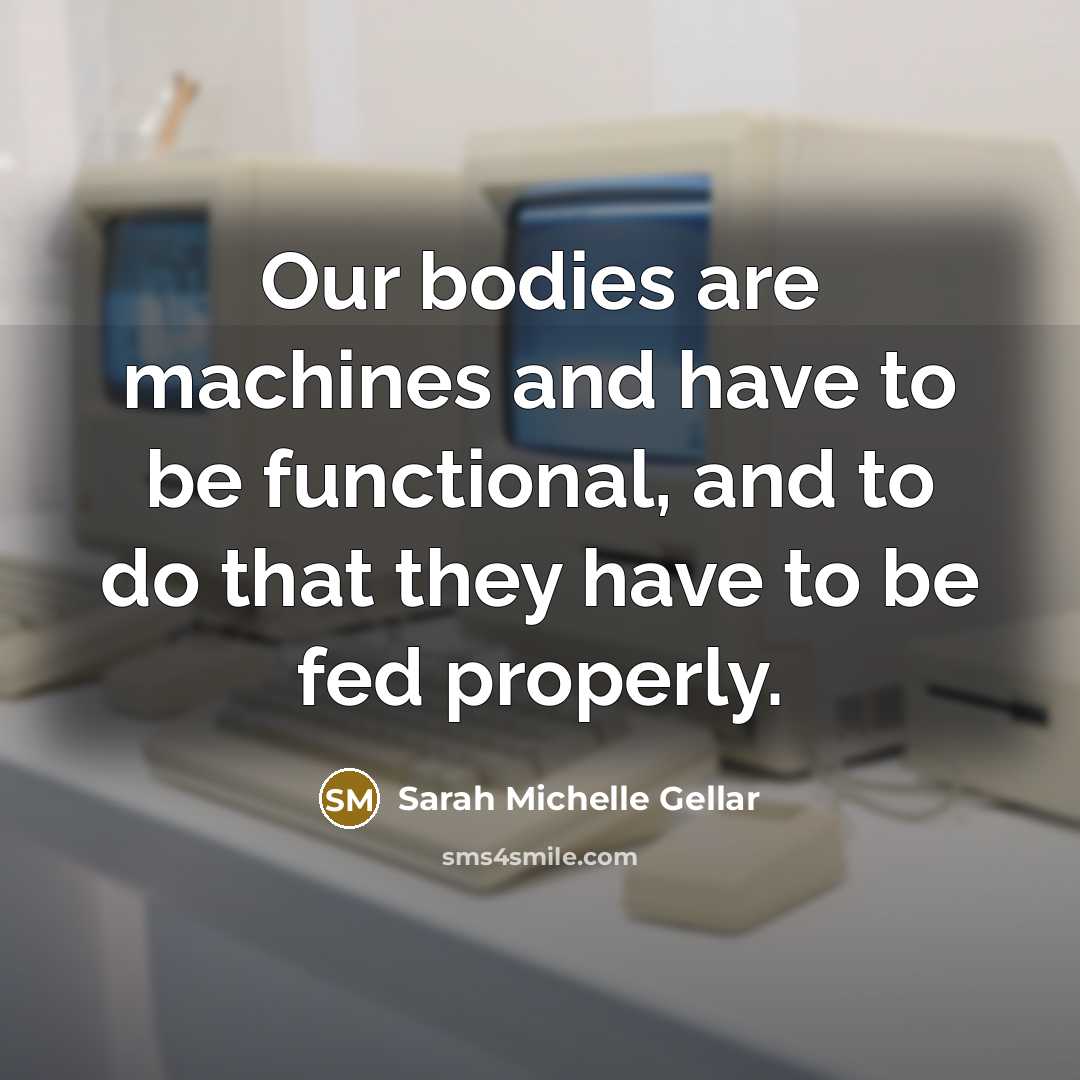 “Our bodies are machines and have to be functional, and to do that they have to be fed properly.” quote by Sarah Michelle Gellar
