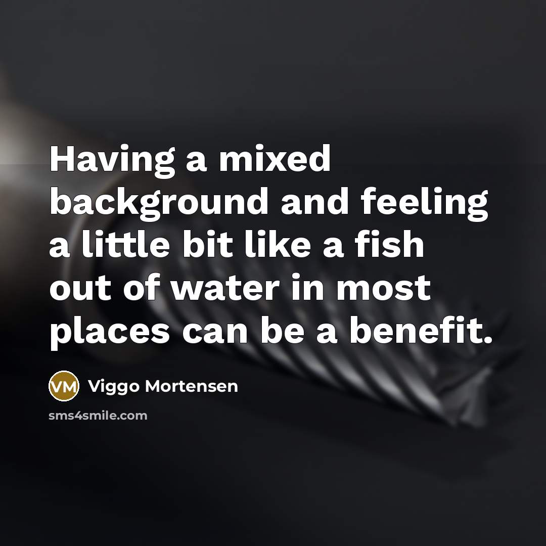“Having a mixed background and feeling a little bit like a fish out of water in most places can be a benefit.” quote by Viggo Mortensen