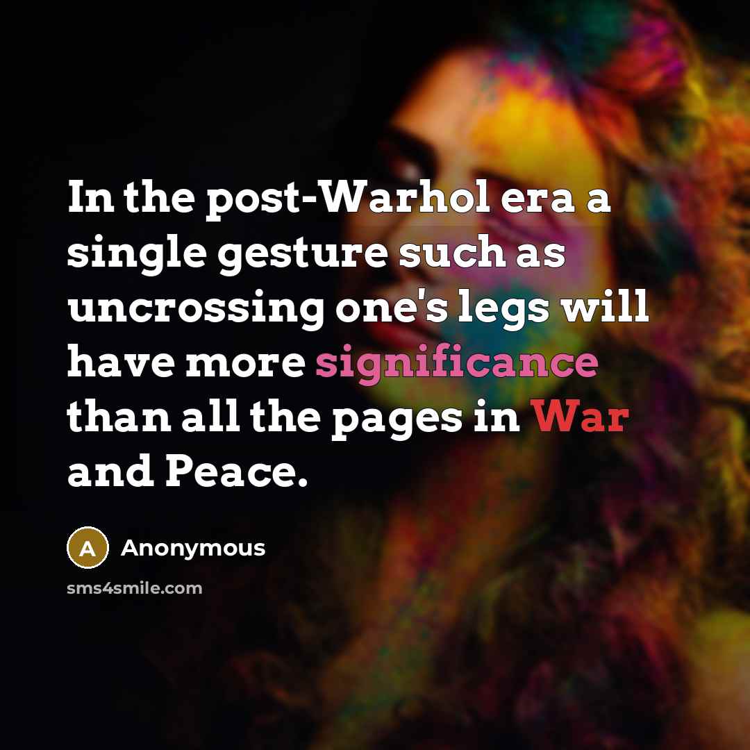 “In the post-Warhol era a single gesture such as uncrossing one's legs will have more significance than all the pages in War and Peace.” quote by Anonymous