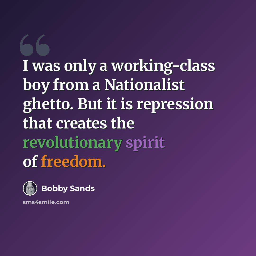 “I was only a working-class boy from a Nationalist ghetto. But it is repression that creates the revolutionary spirit of freedom.” quote by Bobby Sands
