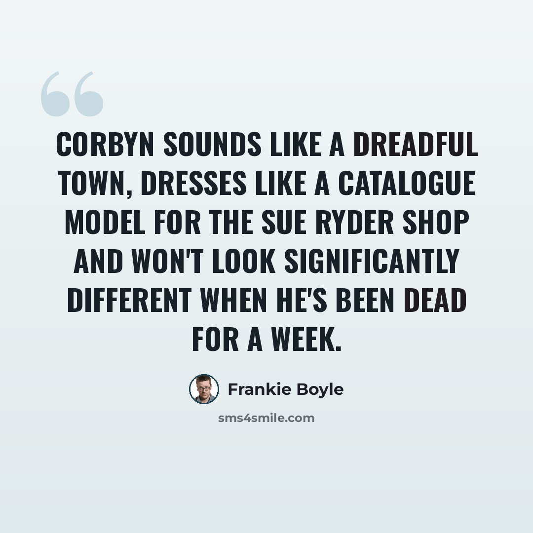 “Corbyn sounds like a dreadful town, dresses like a catalogue model for the Sue Ryder shop and won't look significantly different when he's been dead for a week.” quote by Frankie Boyle