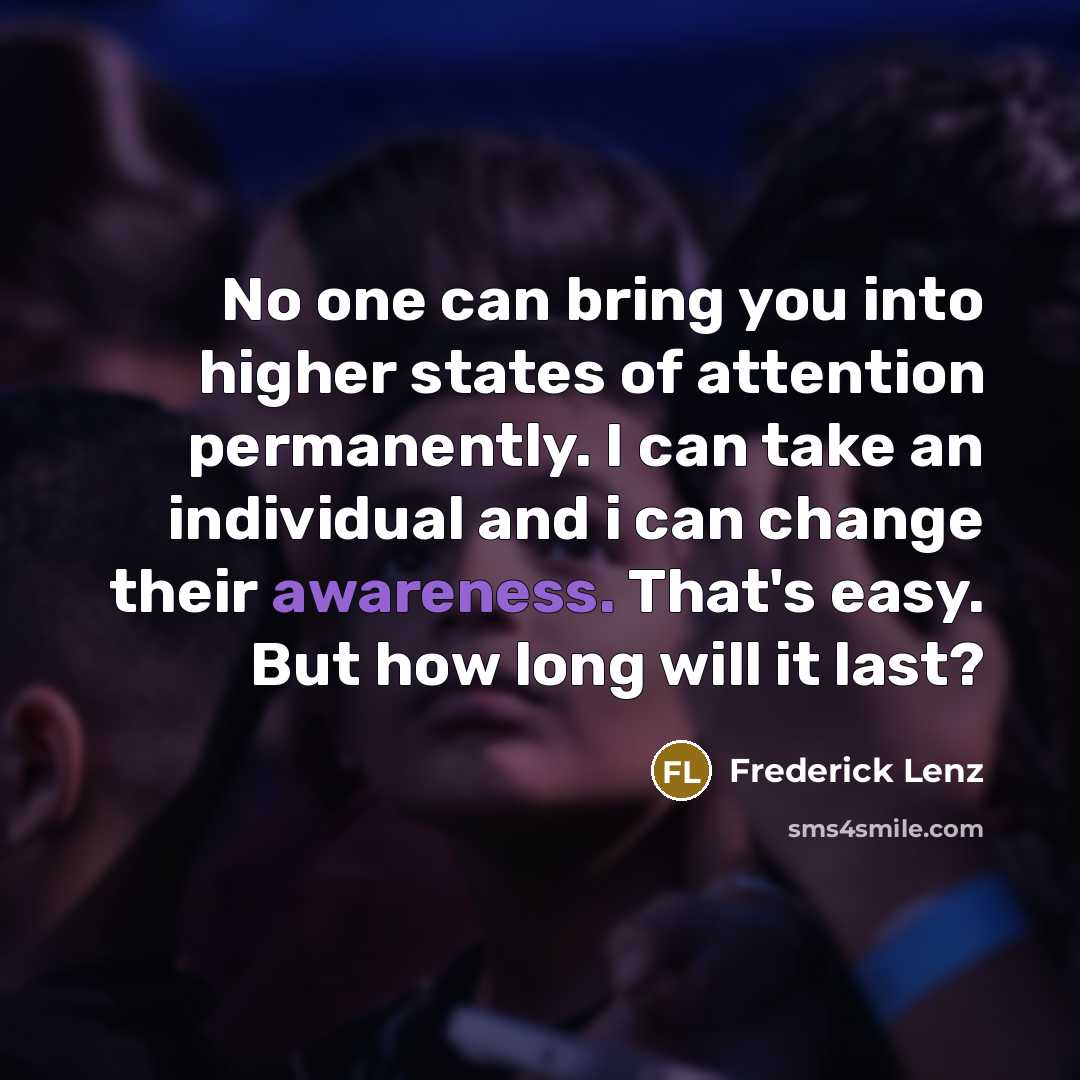 “No one can bring you into higher states of attention permanently. I can take an individual and i can change their awareness. That's easy. But how long will it last?” quote by Frederick Lenz
