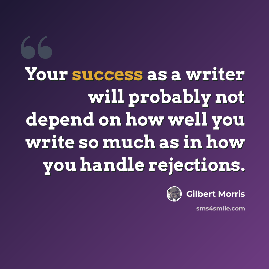 “Your success as a writer will probably not depend on how well you write so much as in how you handle rejections.” quote by Gilbert Morris