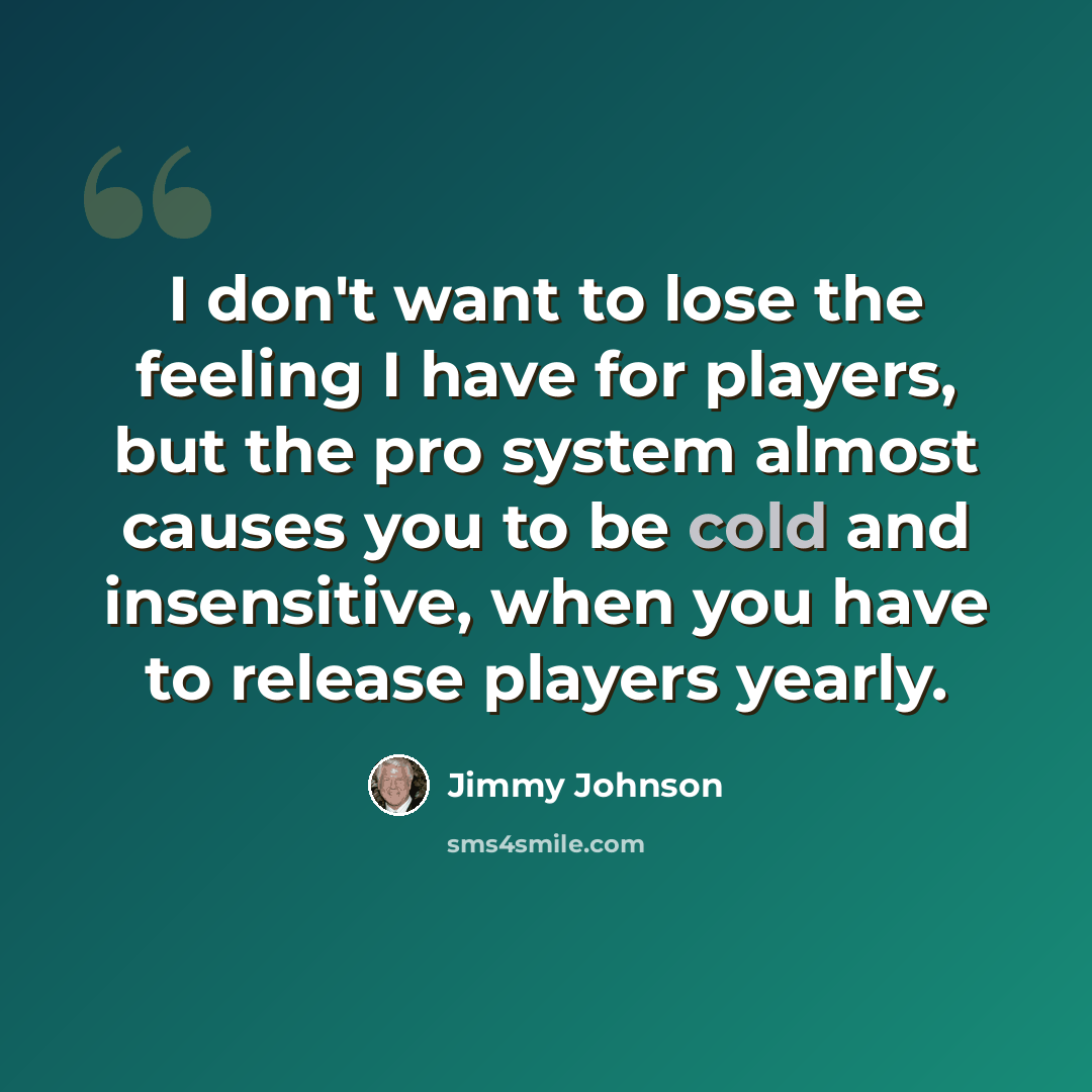 “I don't want to lose the feeling I have for players, but the pro system almost causes you to be cold and insensitive, when you have to release players yearly.” quote by Jimmy Johnson