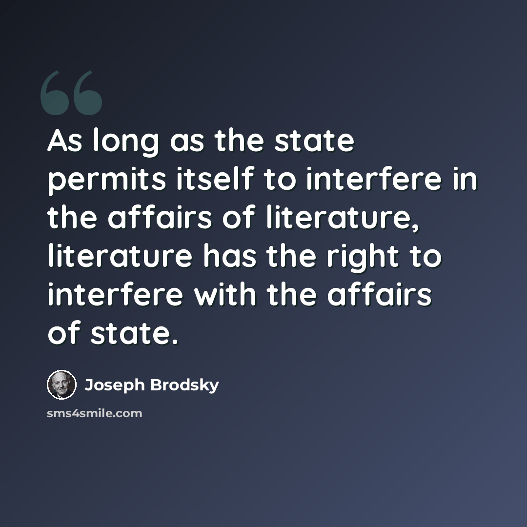 “As long as the state permits itself to interfere in the affairs of literature, literature has the right to interfere with the affairs of state.” quote by Joseph Brodsky