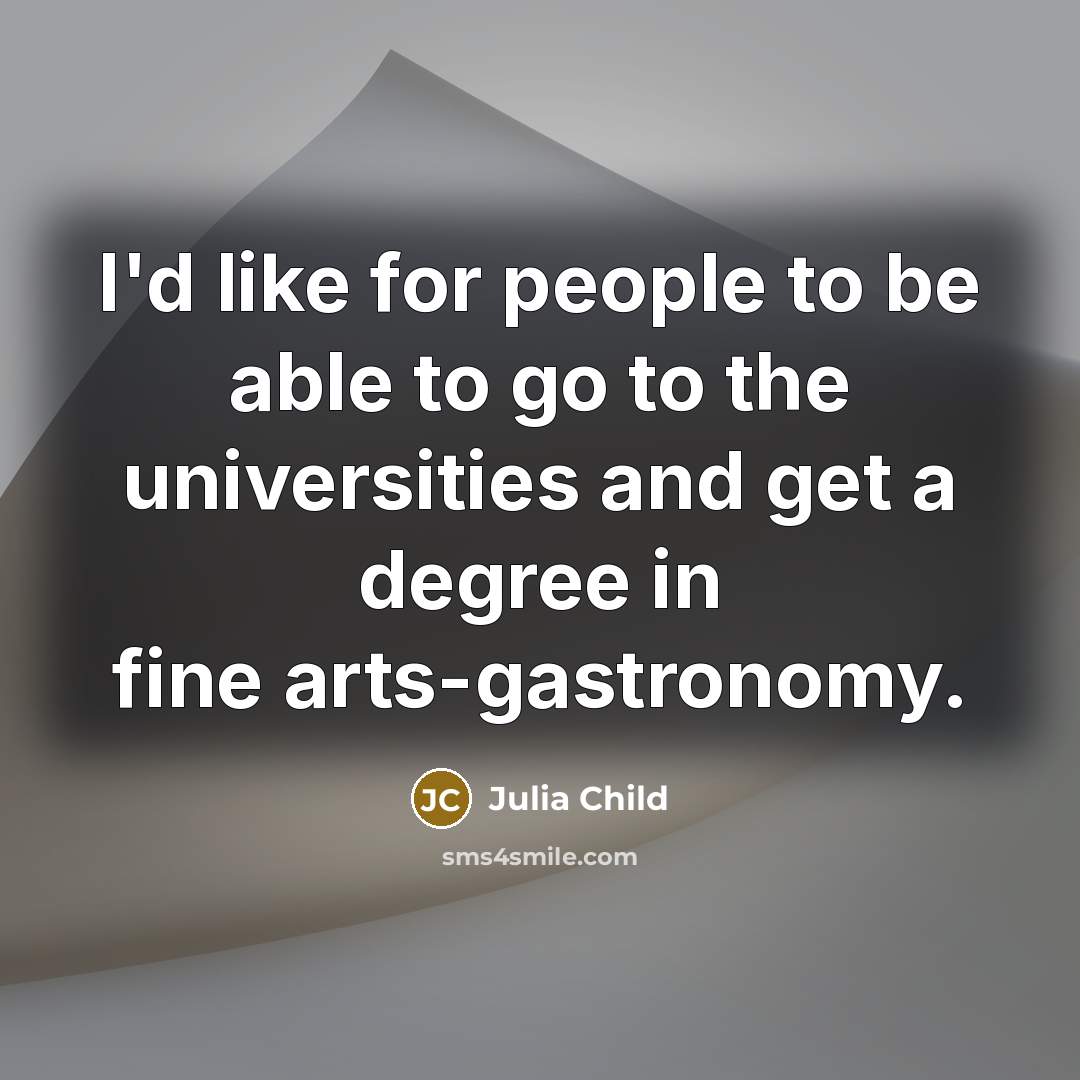 “I'd like for people to be able to go to the universities and get a degree in fine arts-gastronomy.” quote by Julia Child