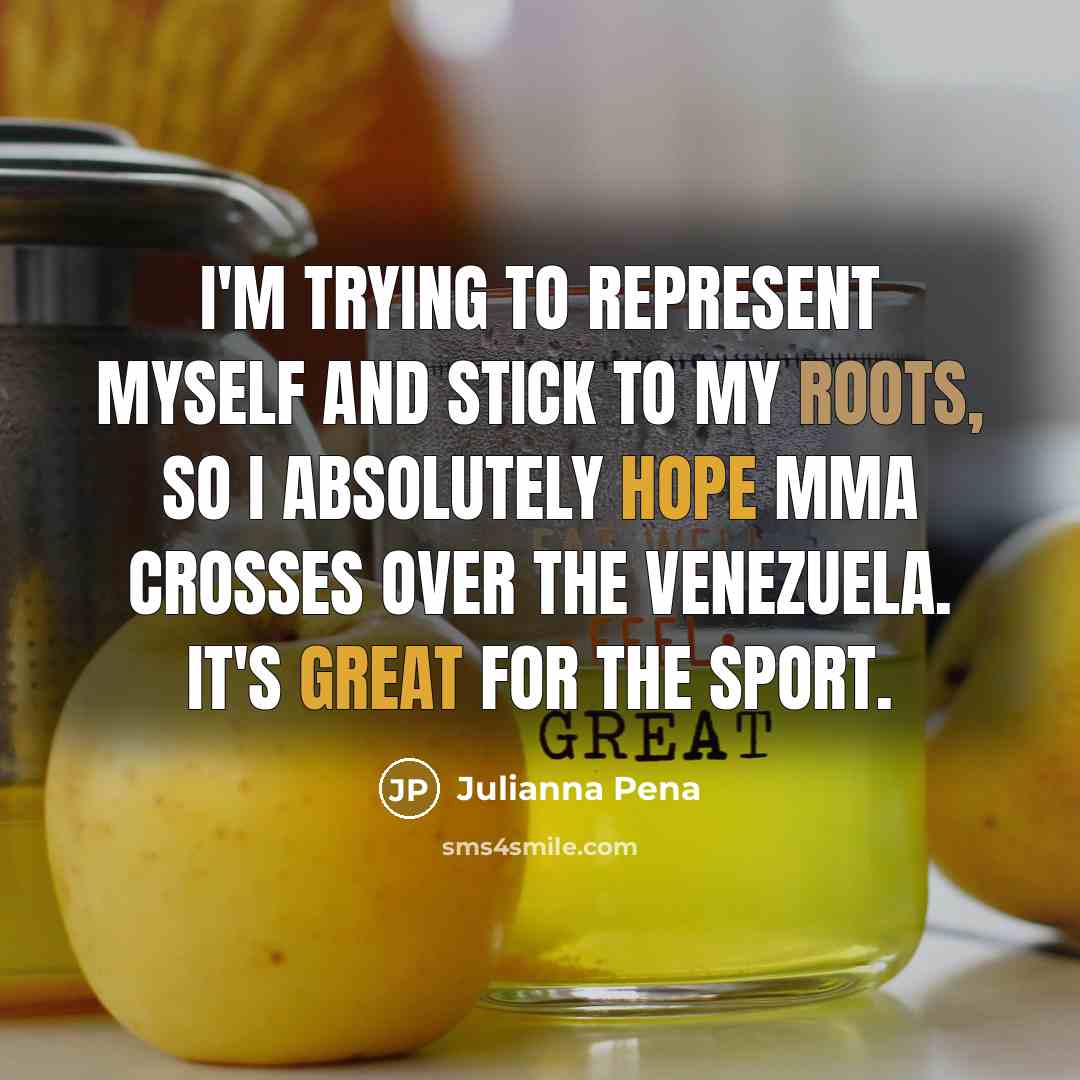 “I'm trying to represent myself and stick to my roots, so I absolutely hope MMA crosses over the Venezuela. It's great for the sport.” quote by Julianna Pena