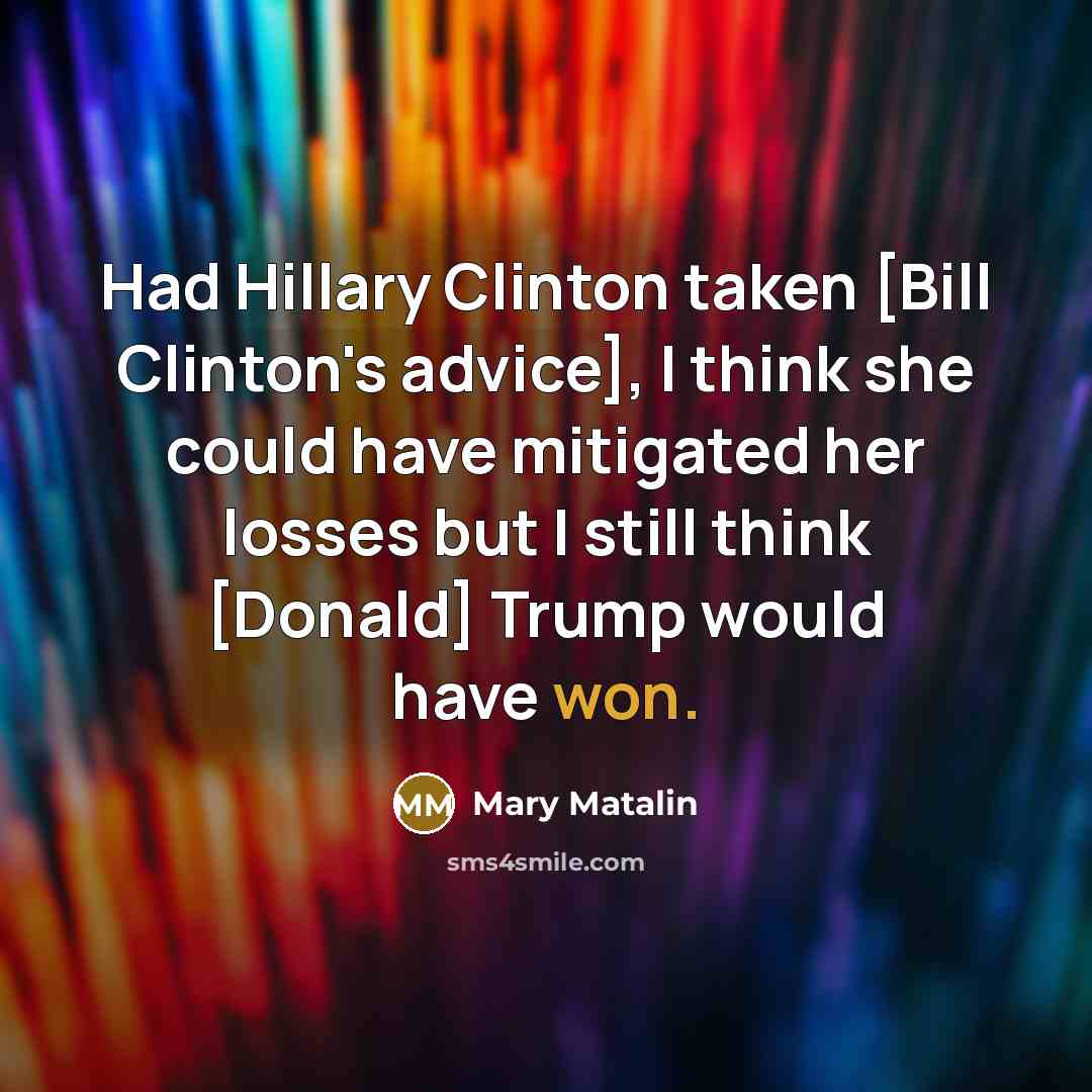“Had Hillary Clinton taken [Bill Clinton's advice], I think she could have mitigated her losses but I still think [Donald] Trump would have won.” quote by Mary Matalin