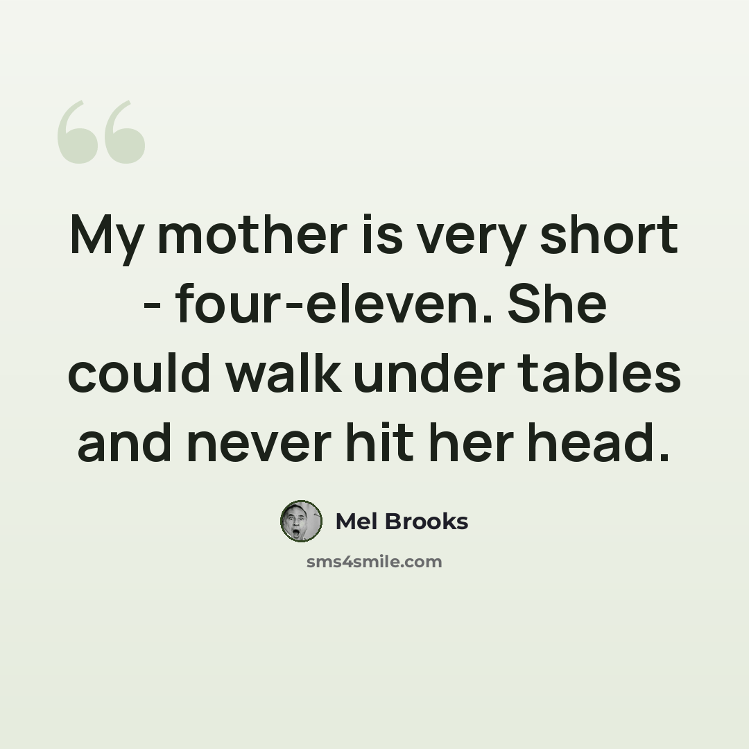 “My mother is very short - four-eleven. She could walk under tables and never hit her head.” quote by Mel Brooks