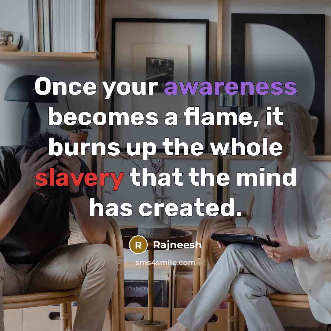 “Once your awareness becomes a flame, it burns up the whole slavery that the mind has created.” quote by Rajneesh