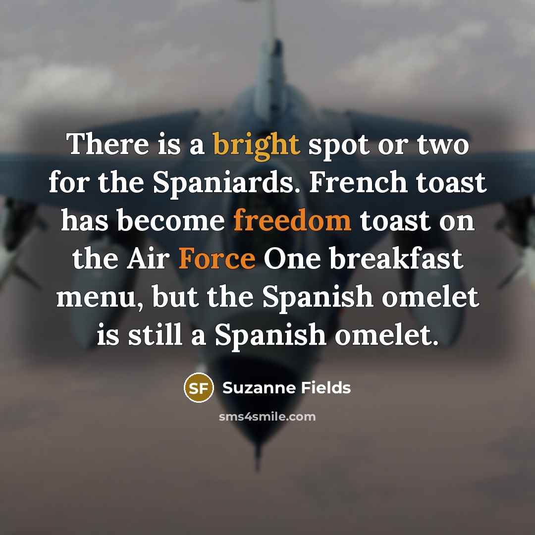 “There is a bright spot or two for the Spaniards. French toast has become freedom toast on the Air Force One breakfast menu, but the Spanish omelet is still a Spanish omelet.” quote by Suzanne Fields