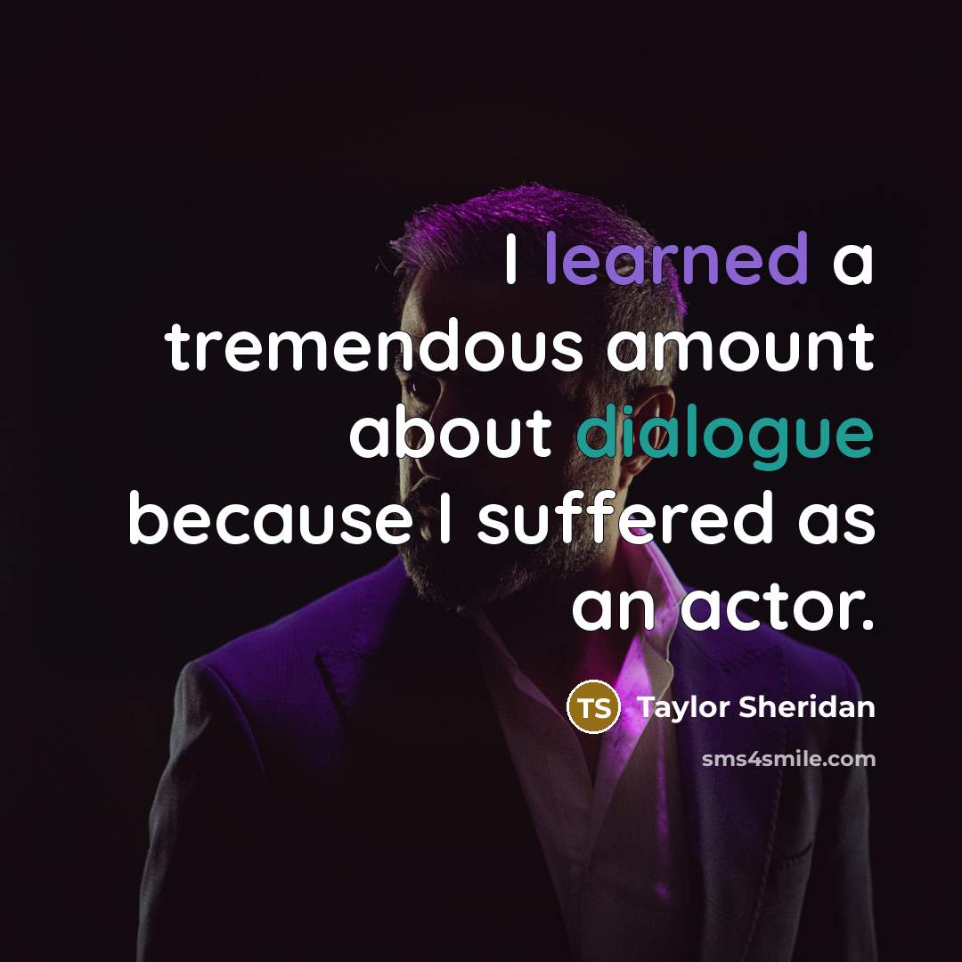 “I learned a tremendous amount about dialogue because I suffered as an actor.” quote by Taylor Sheridan