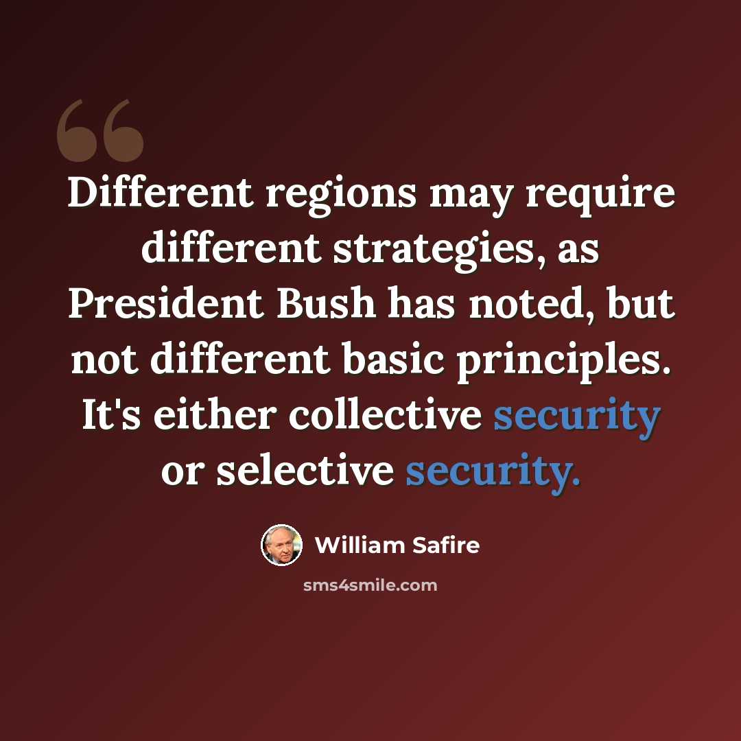 “Different regions may require different strategies, as President Bush has noted, but not different basic principles. It's either collective security or selective security.” quote by William Safire