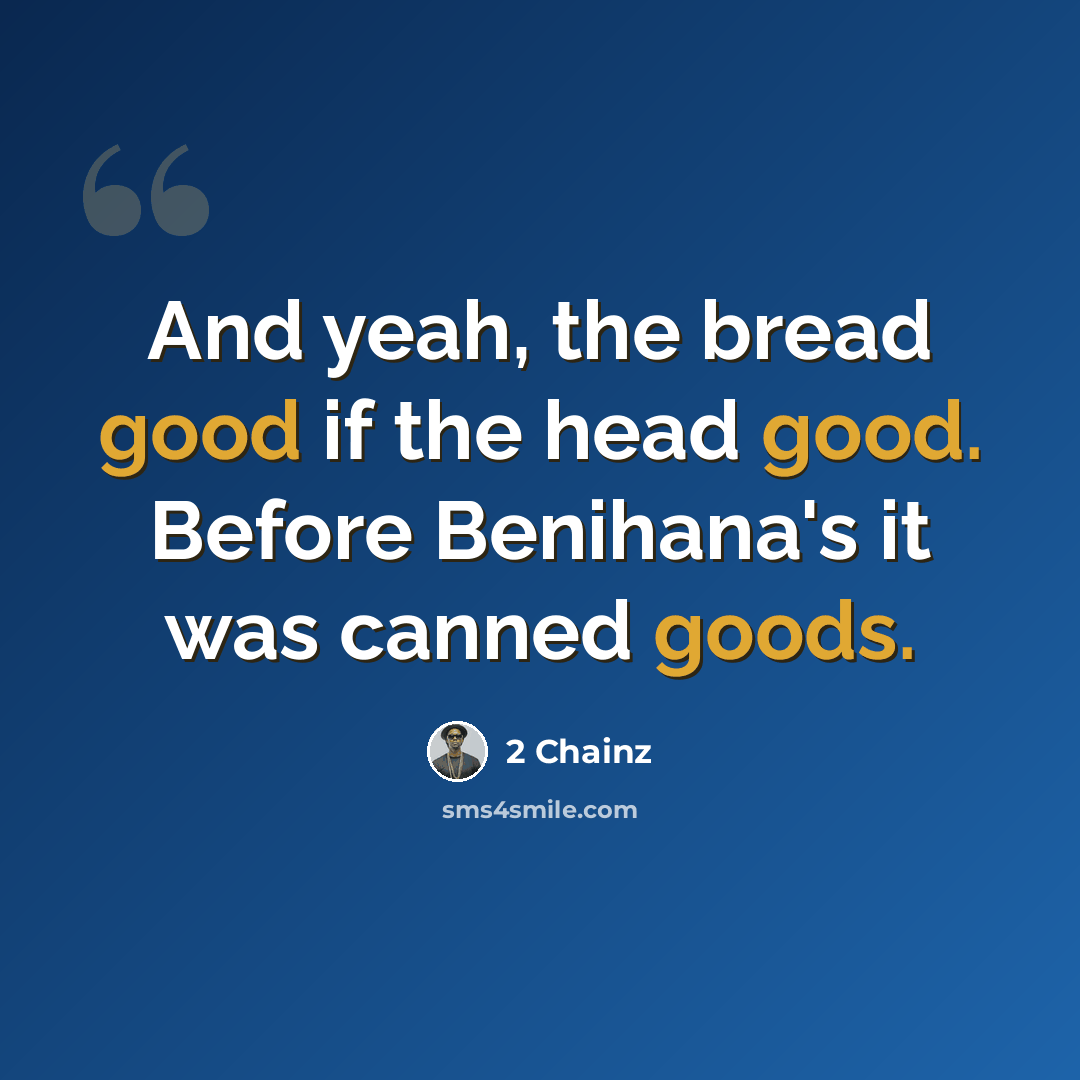 “And yeah, the bread good if the head good. Before Benihana's it was canned goods.” quote by 2 Chainz