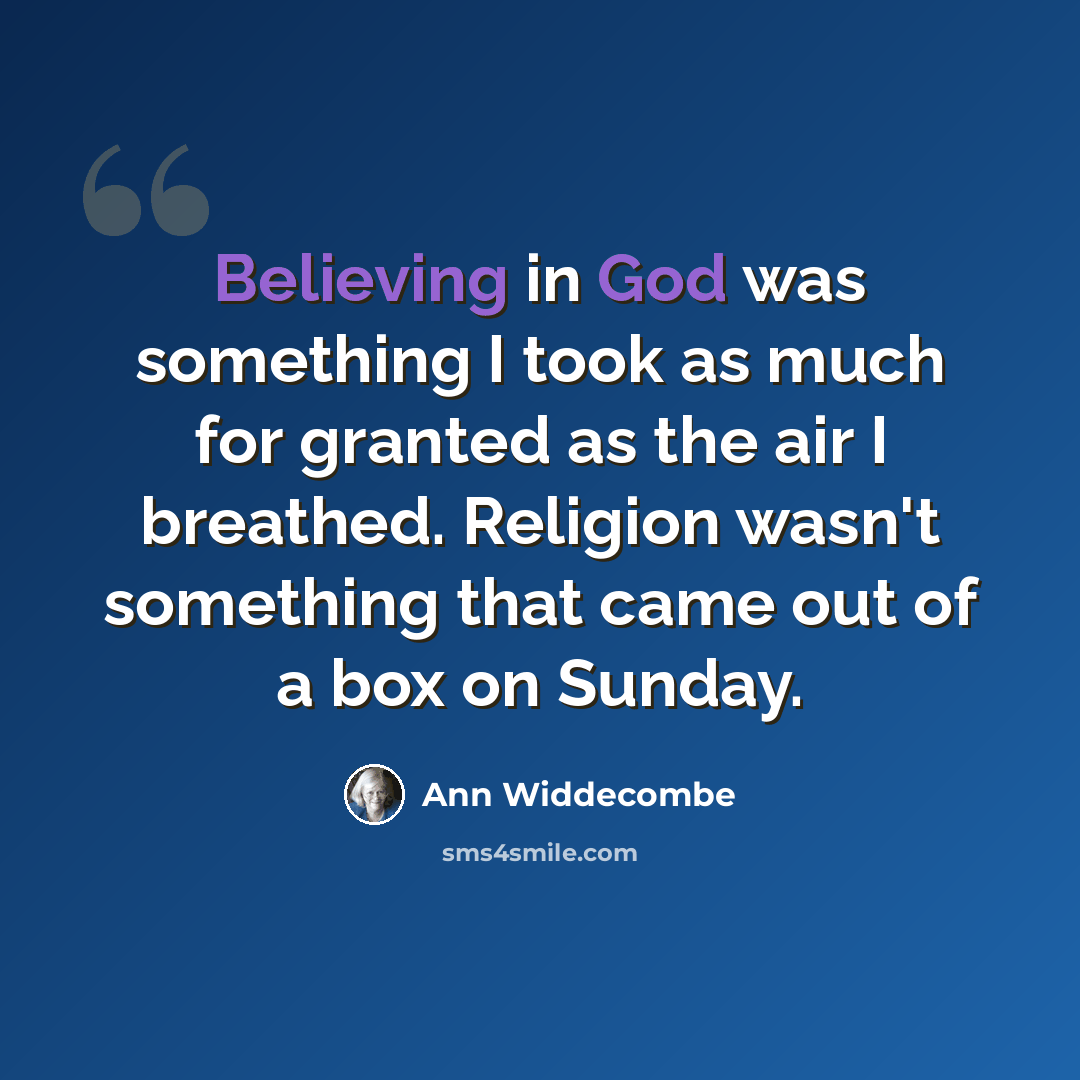“Believing in God was something I took as much for granted as the air I breathed. Religion wasn't something that came out of a box on Sunday.” quote by Ann Widdecombe