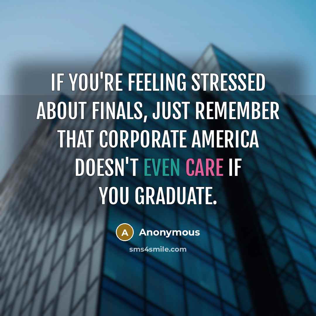 “If you're feeling stressed about finals, just remember that corporate America doesn't even care if you graduate.” quote by Anonymous