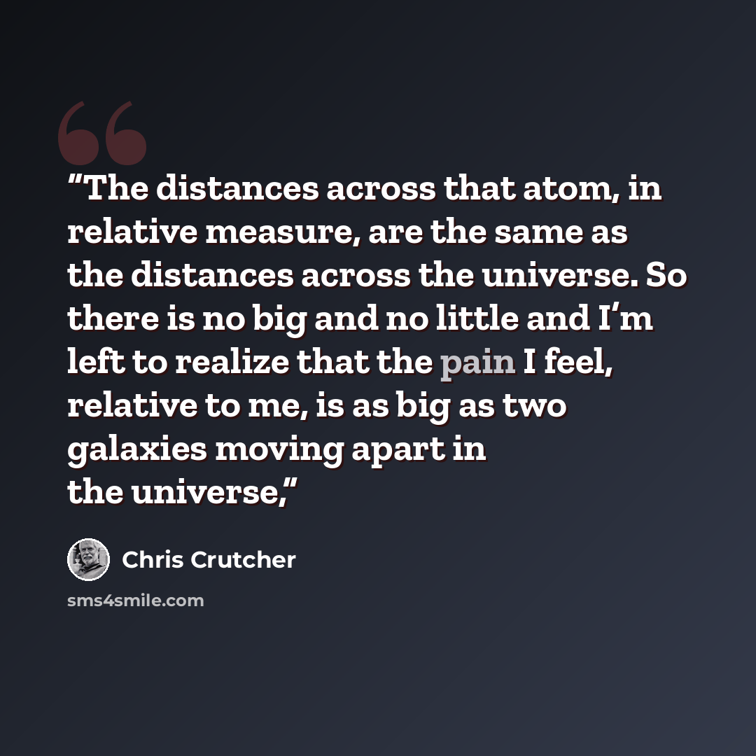 “The distances across that atom, in relative measure, are the same as the distances across the universe. So there is no big and no little and I’m left to realize that the pain I feel, relative to me, is as big as two galaxies moving apart in the universe,” quote by Chris Crutcher