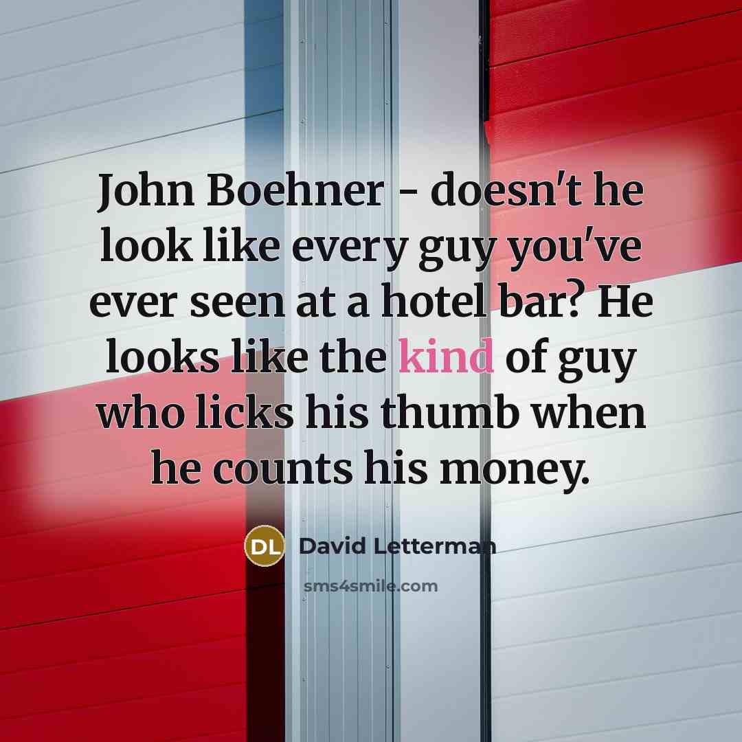 “John Boehner - doesn't he look like every guy you've ever seen at a hotel bar? He looks like the kind of guy who licks his thumb when he counts his money.” quote by David Letterman