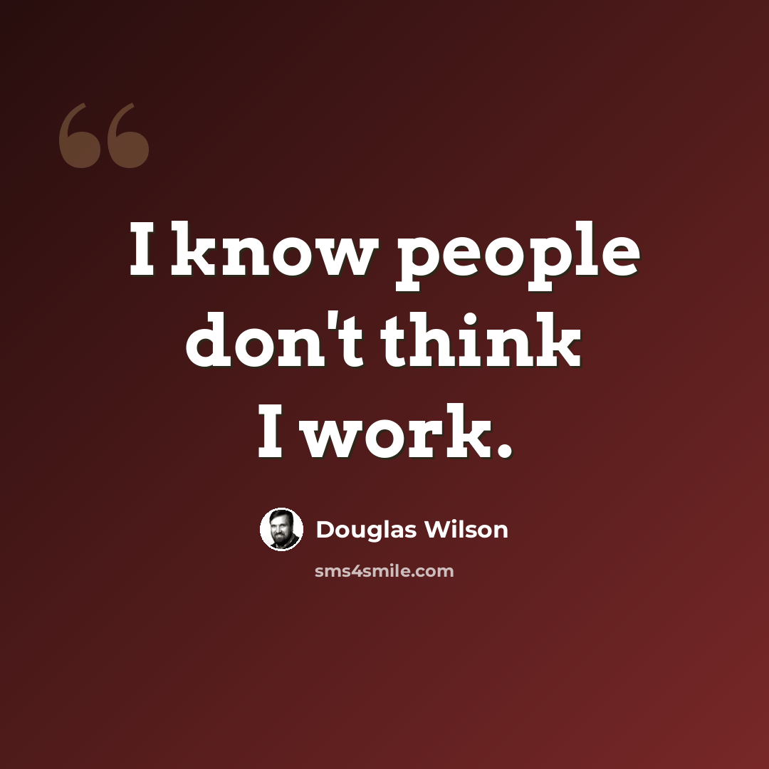 “I know people don't think I work.” quote by Douglas Wilson