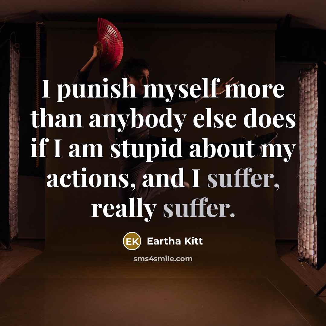 “I punish myself more than anybody else does if I am stupid about my actions, and I suffer, really suffer.” quote by Eartha Kitt