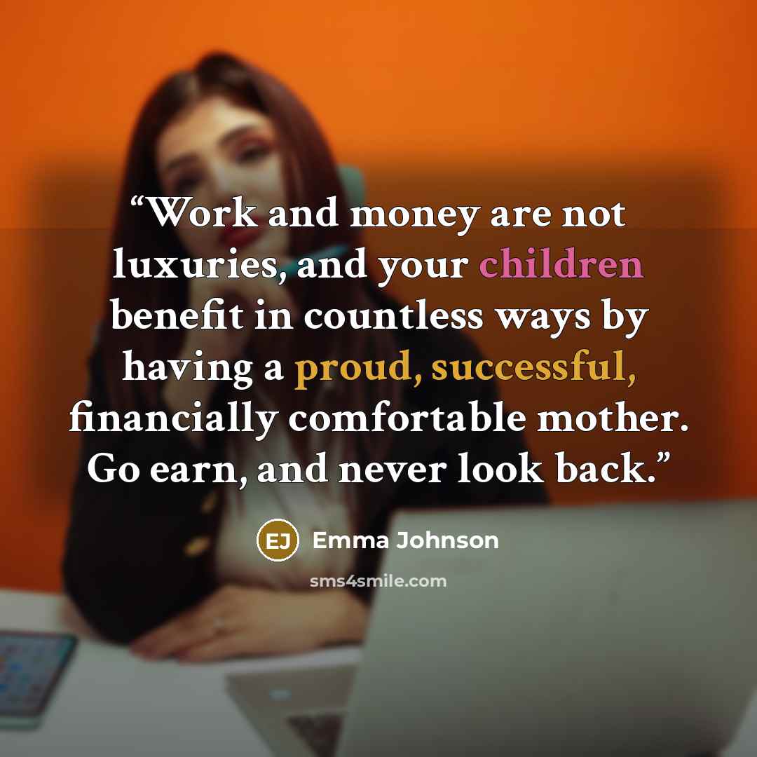 “Work and money are not luxuries, and your children benefit in countless ways by having a proud, successful, financially comfortable mother. Go earn, and never look back.” quote by Emma Johnson