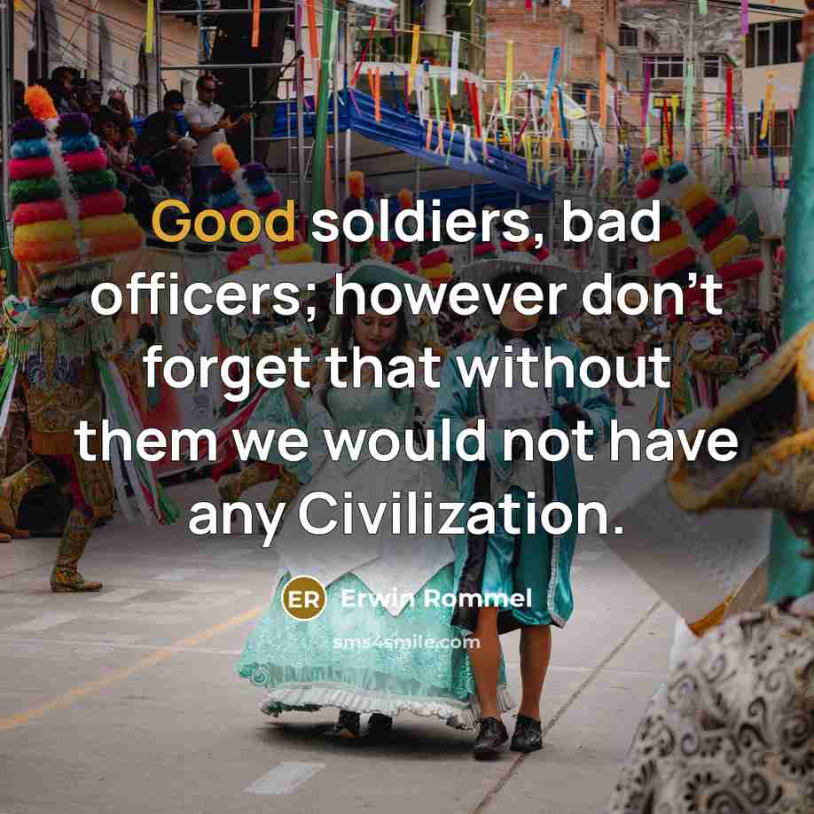 “Good soldiers, bad officers; however don't forget that without them we would not have any Civilization.” quote by Erwin Rommel