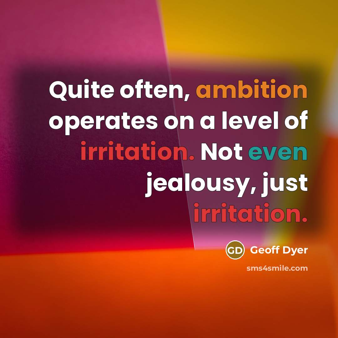 “Quite often, ambition operates on a level of irritation. Not even jealousy, just irritation.” quote by Geoff Dyer