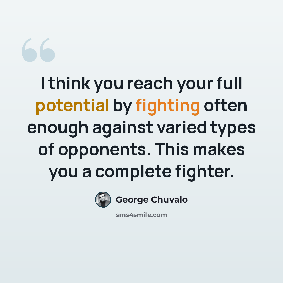 “I think you reach your full potential by fighting often enough against varied types of opponents. This makes you a complete fighter.” quote by George Chuvalo