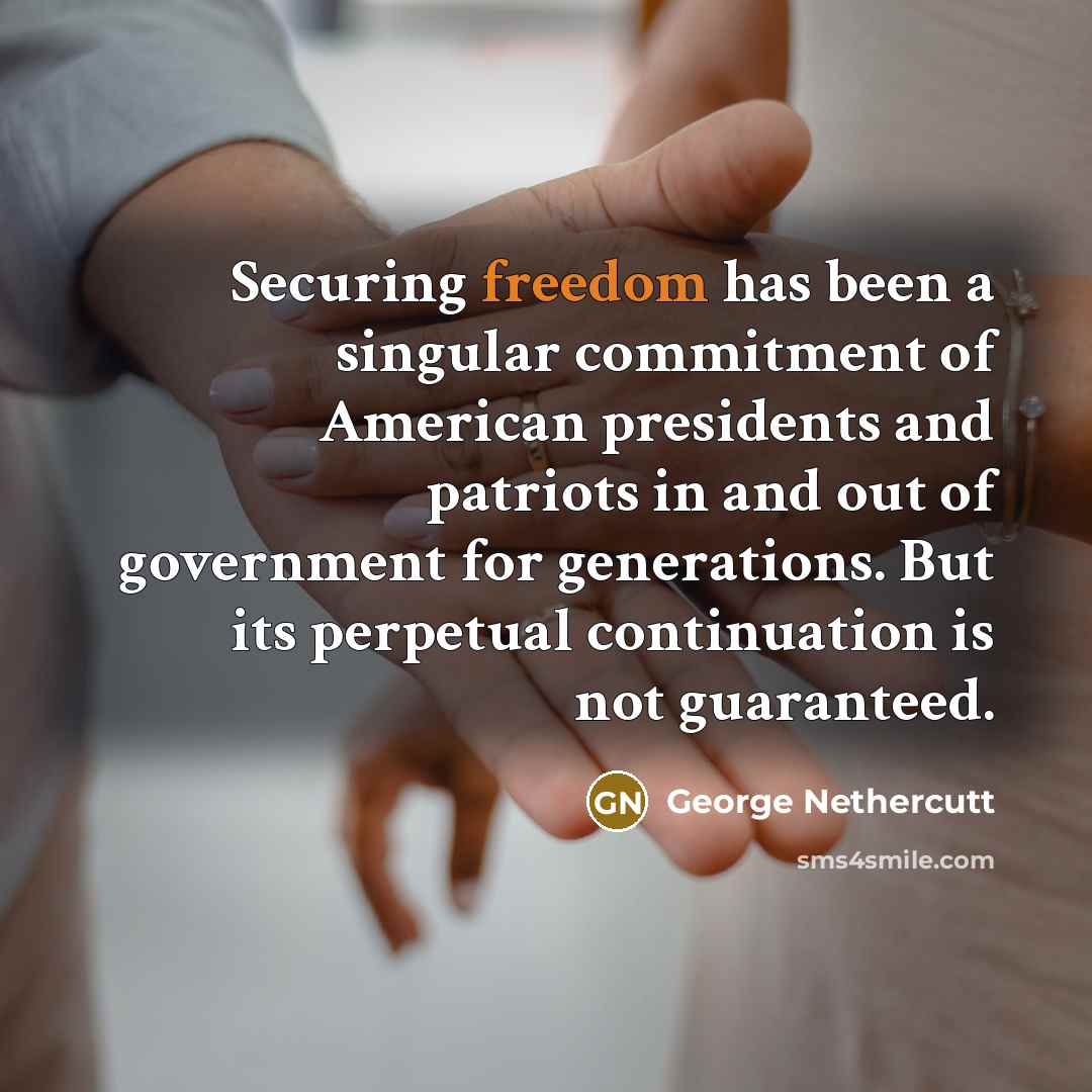 “Securing freedom has been a singular commitment of American presidents and patriots in and out of government for generations. But its perpetual continuation is not guaranteed.” quote by George Nethercutt