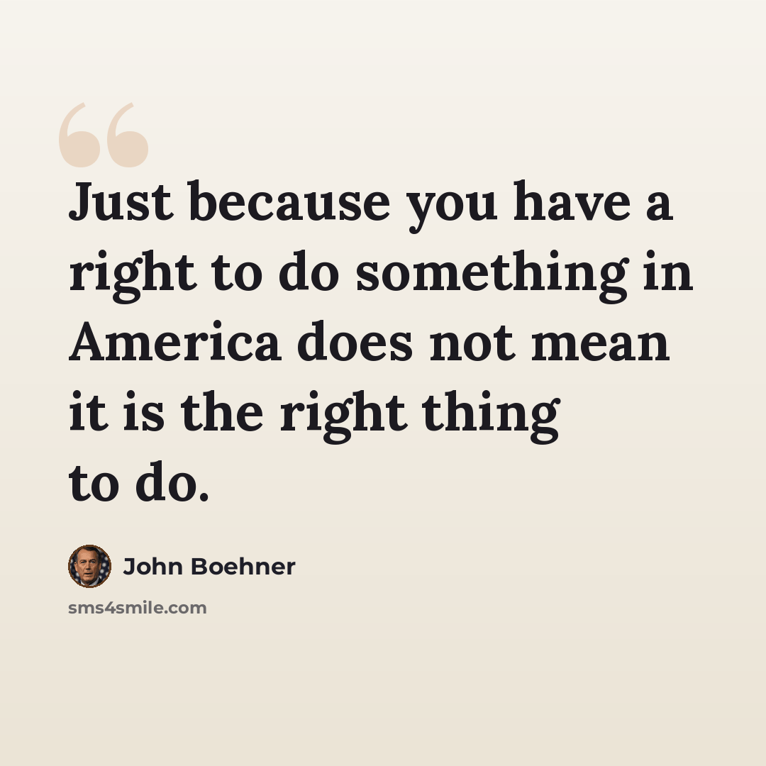 “Just because you have a right to do something in America does not mean it is the right thing to do.” quote by John Boehner