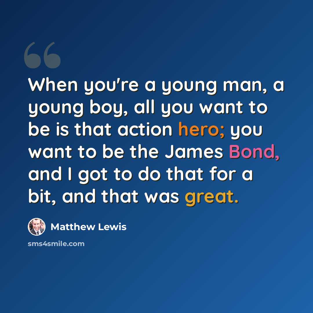 “When you're a young man, a young boy, all you want to be is that action hero; you want to be the James Bond, and I got to do that for a bit, and that was great.” quote by Matthew Lewis