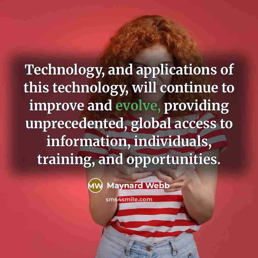 “Technology, and applications of this technology, will continue to improve and evolve, providing unprecedented, global access to information, individuals, training, and opportunities.” quote by Maynard Webb