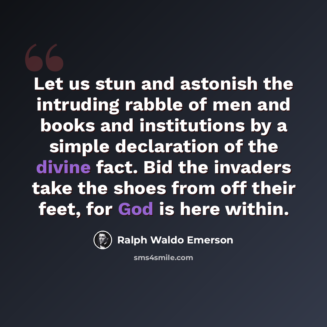 “Let us stun and astonish the intruding rabble of men and books and institutions by a simple declaration of the divine fact. Bid the invaders take the shoes from off their feet, for God is here within.” quote by Ralph Waldo Emerson