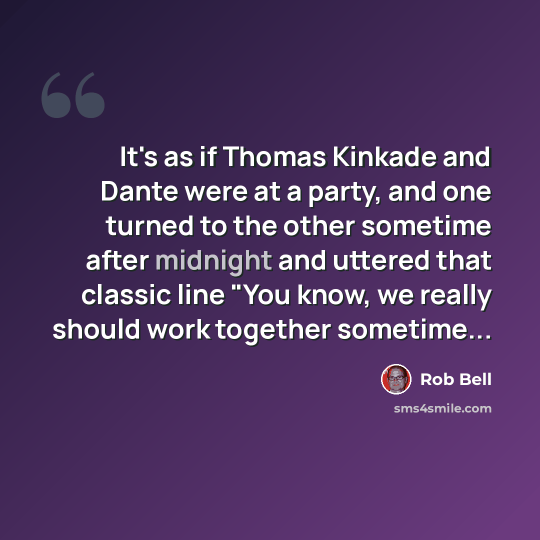 “It's as if Thomas Kinkade and Dante were at a party, and one turned to the other sometime after midnight and uttered that classic line "You know, we really should work together sometime...” quote by Rob Bell