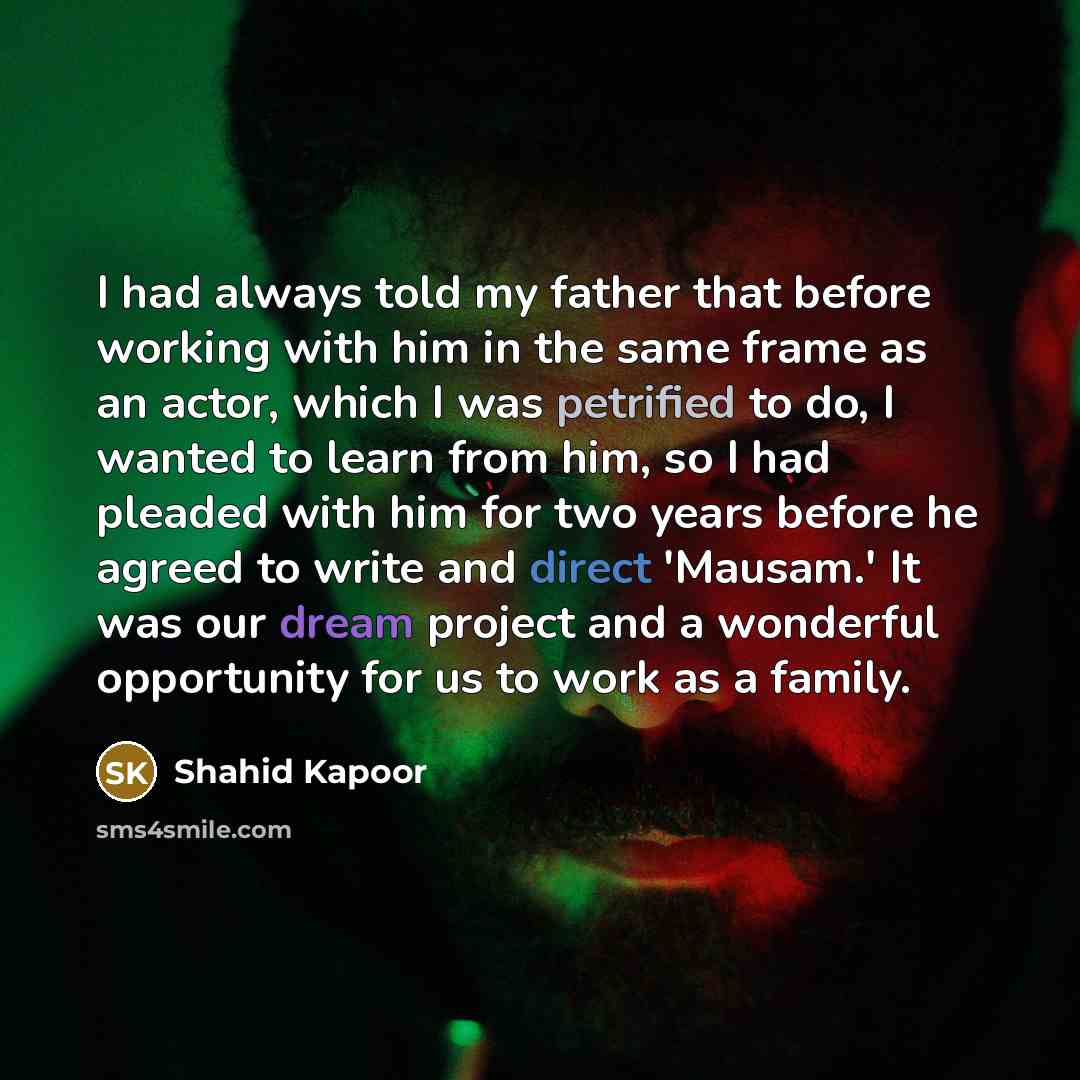 “I had always told my father that before working with him in the same frame as an actor, which I was petrified to do, I wanted to learn from him, so I had pleaded with him for two years before he agreed to write and direct 'Mausam.' It was our dream project and a wonderful opportunity for us to…” quote by Shahid Kapoor