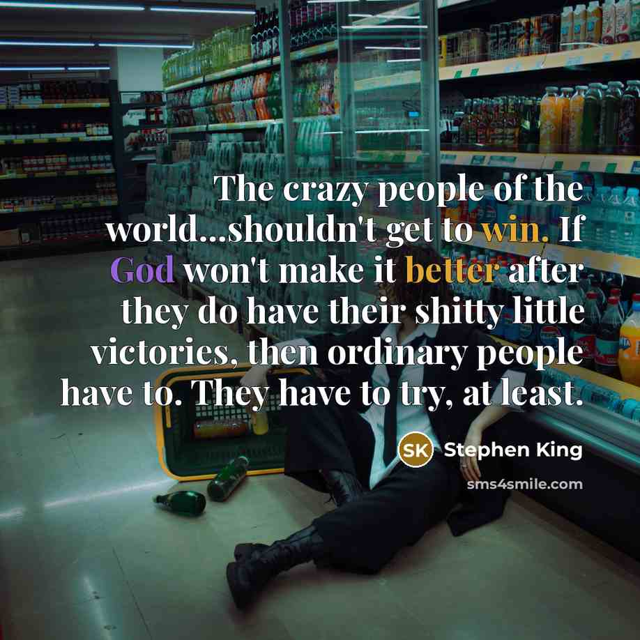 “The crazy people of the world...shouldn't get to win. If God won't make it better after they do have their shitty little victories, then ordinary people have to. They have to try, at least.” quote by Stephen King