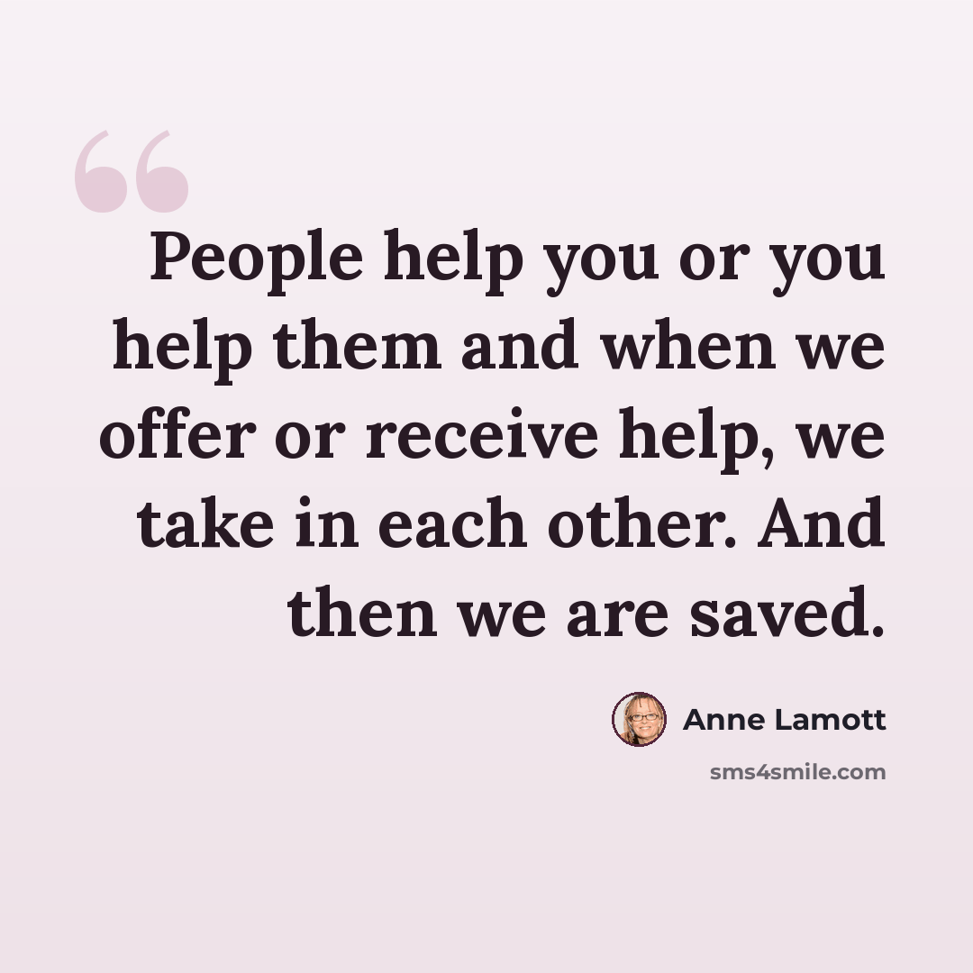 “People help you or you help them and when we offer or receive help, we take in each other. And then we are saved.” quote by Anne Lamott