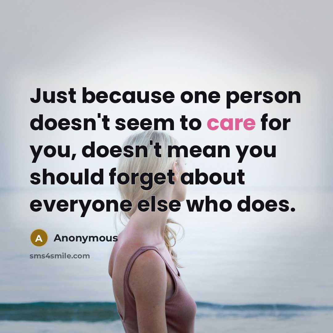 “Just because one person doesn't seem to care for you, doesn't mean you should forget about everyone else who does.” quote by Anonymous