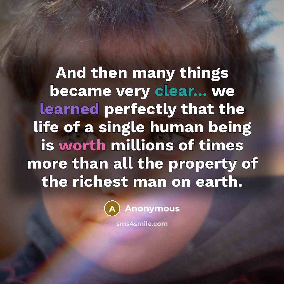 “And then many things became very clear... we learned perfectly that the life of a single human being is worth millions of times more than all the property of the richest man on earth.” quote by Anonymous