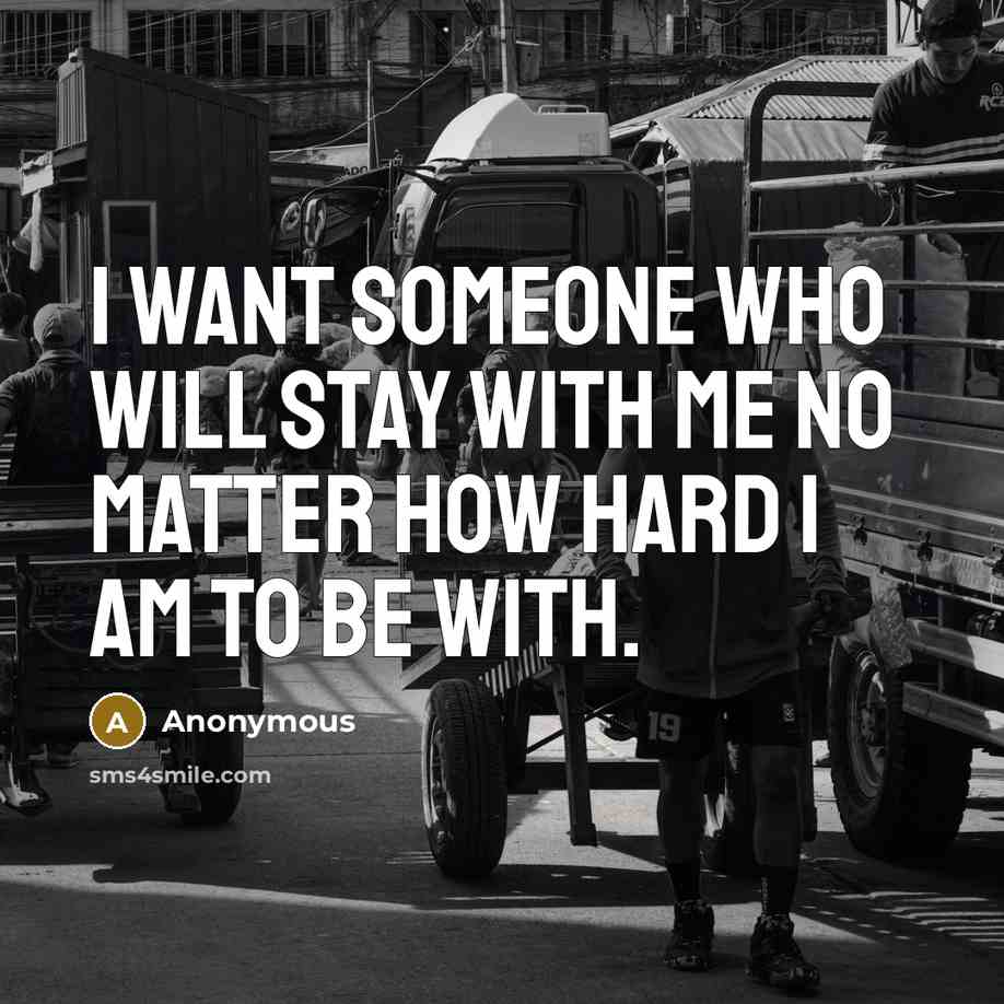 “I want someone who will stay with me no matter how hard I am to be with.” quote by Anonymous