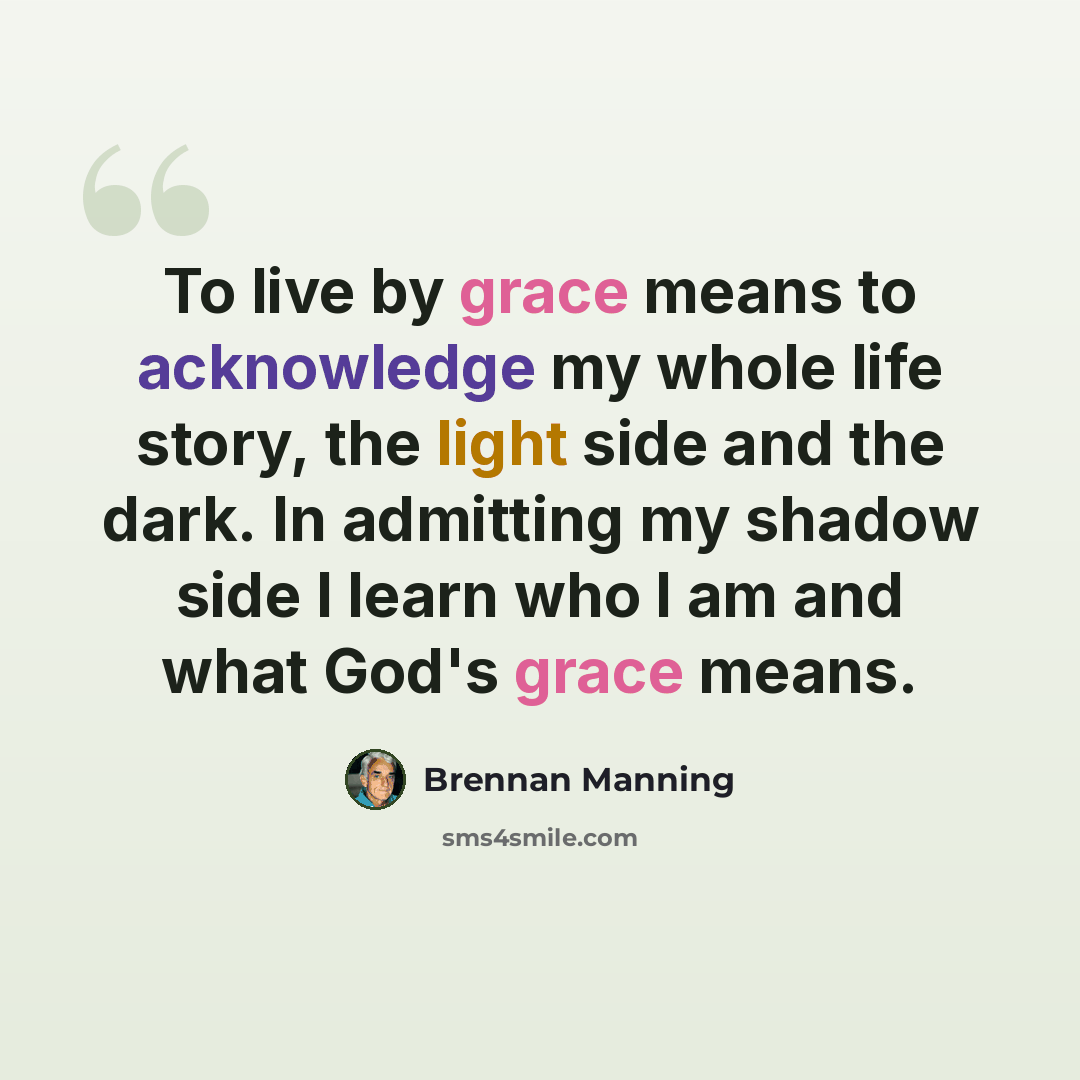 “To live by grace means to acknowledge my whole life story, the light side and the dark. In admitting my shadow side I learn who I am and what God's grace means.” quote by Brennan Manning