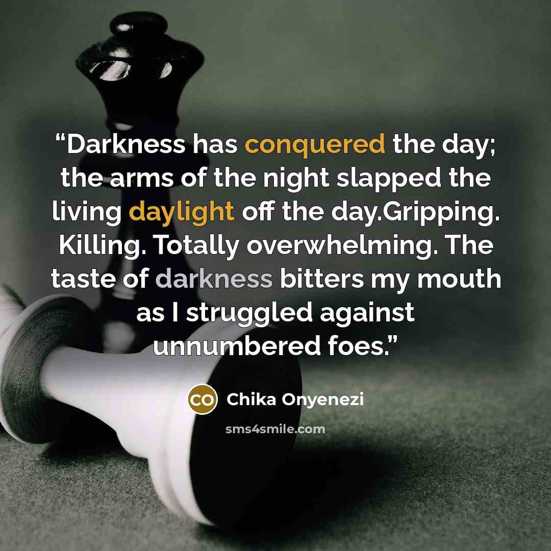 “Darkness has conquered the day; the arms of the night slapped the living daylight off the day.Gripping. Killing. Totally overwhelming. The taste of darkness bitters my mouth as I struggled against unnumbered foes.” quote by Chika Onyenezi