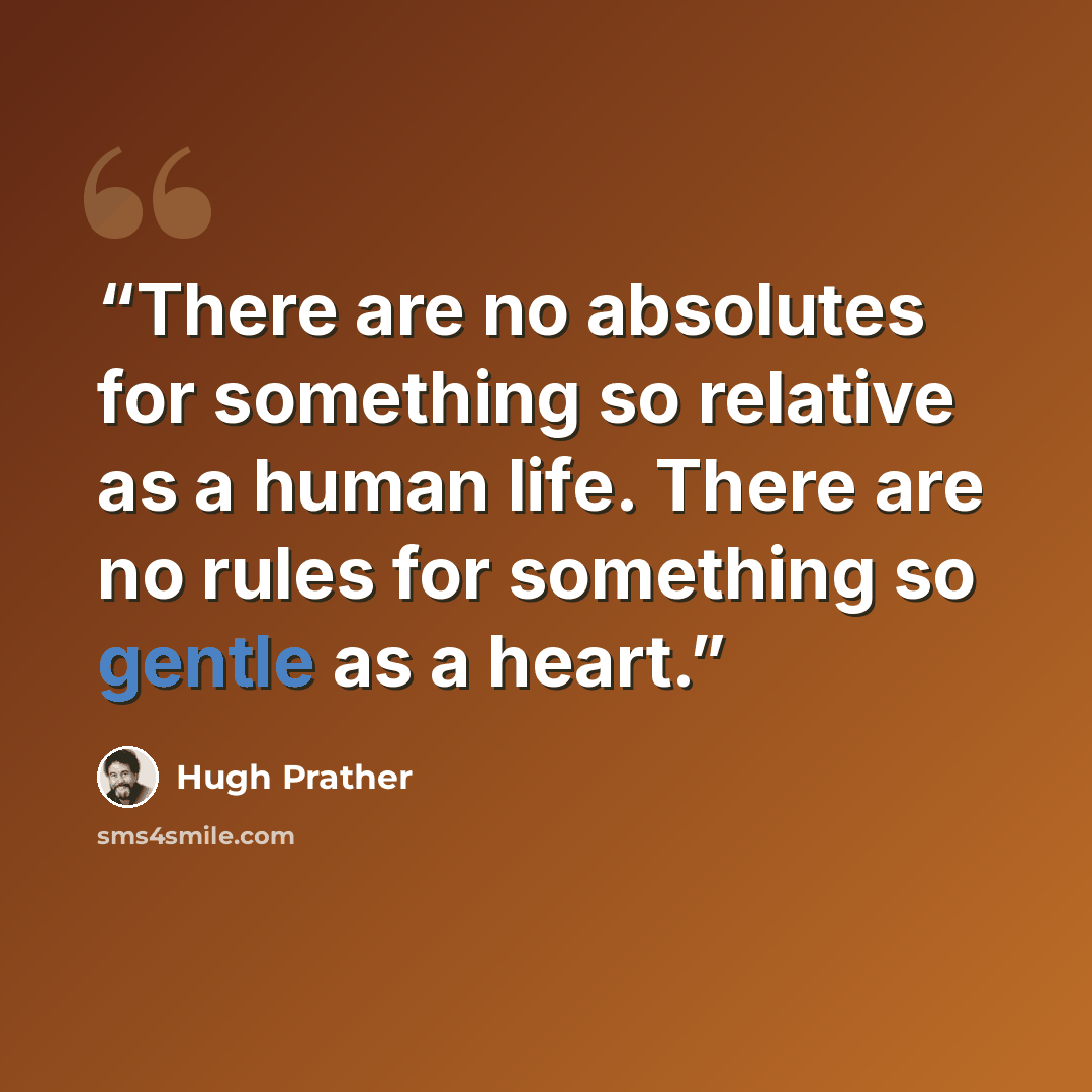 “There are no absolutes for something so relative as a human life. There are no rules for something so gentle as a heart.” quote by Hugh Prather
