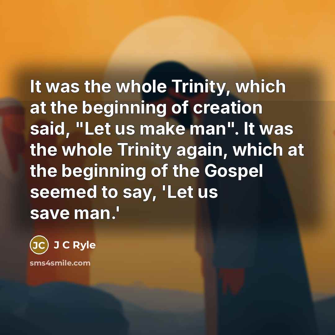 “It was the whole Trinity, which at the beginning of creation said, "Let us make man". It was the whole Trinity again, which at the beginning of the Gospel seemed to say, 'Let us save man.'” quote by J C Ryle