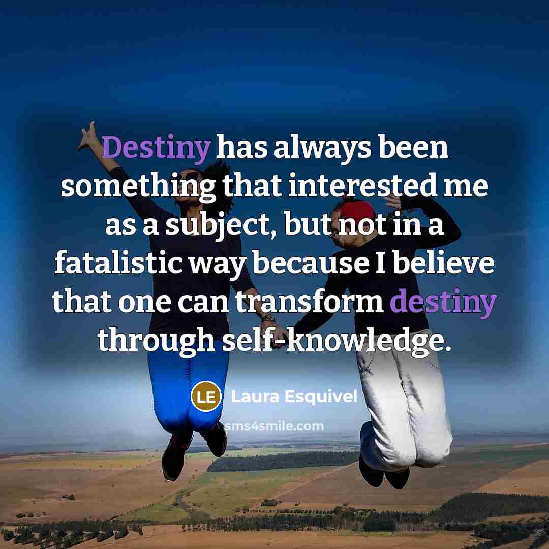 “Destiny has always been something that interested me as a subject, but not in a fatalistic way because I believe that one can transform destiny through self-knowledge.” quote by Laura Esquivel