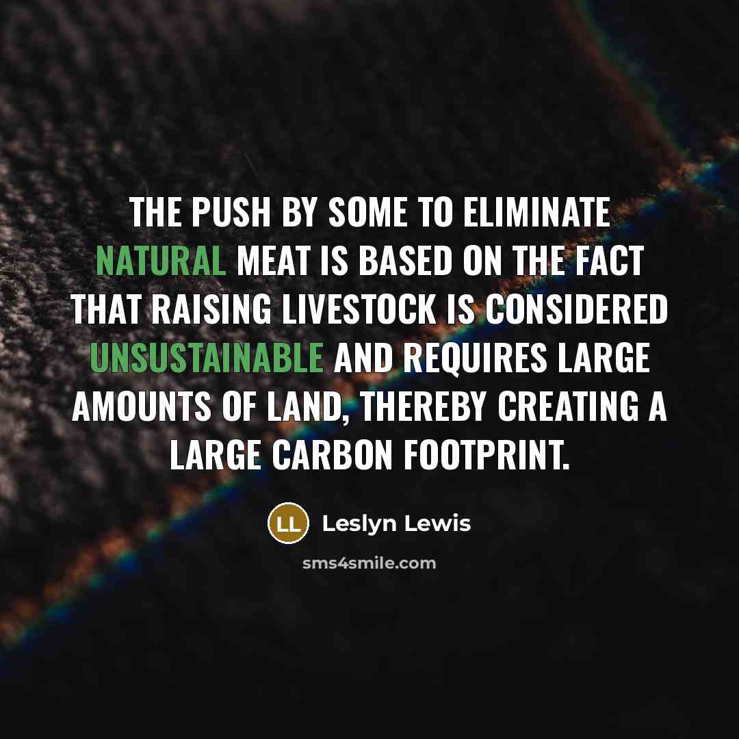 “The push by some to eliminate natural meat is based on the fact that raising livestock is considered unsustainable and requires large amounts of land, thereby creating a large carbon footprint.” quote by Leslyn Lewis