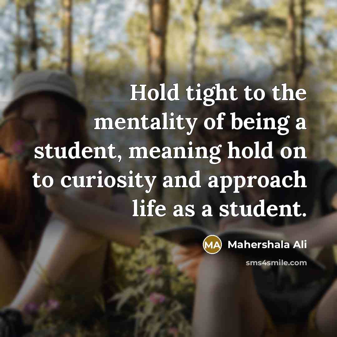 “Hold tight to the mentality of being a student, meaning hold on to curiosity and approach life as a student.” quote by Mahershala Ali