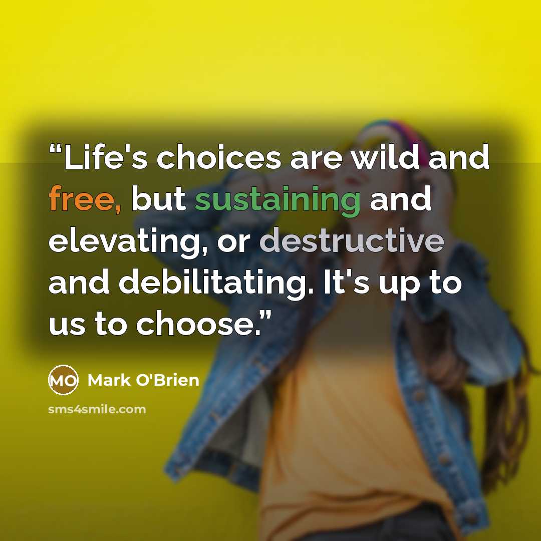 “Life's choices are wild and free, but sustaining and elevating, or destructive and debilitating. It's up to us to choose.” quote by Mark O'Brien