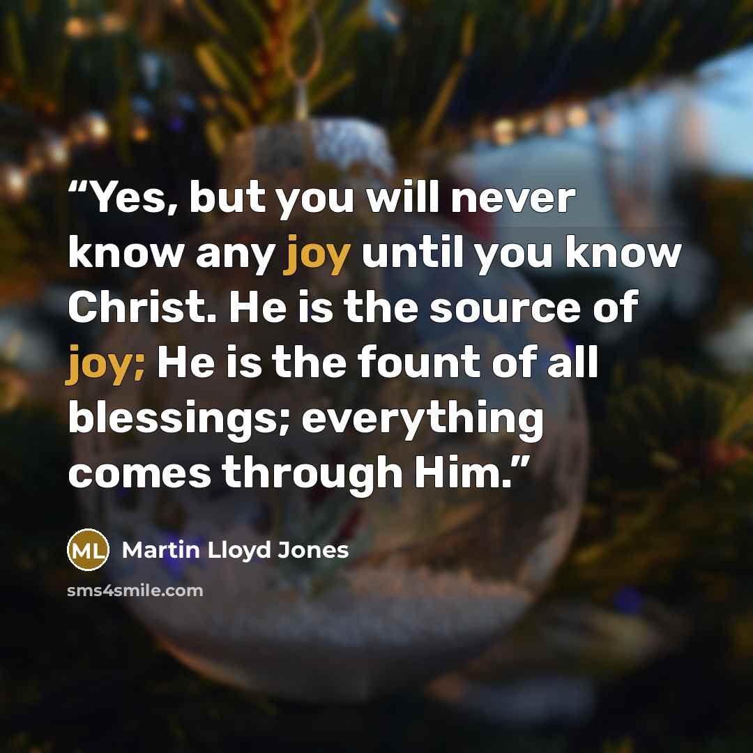 “Yes, but you will never know any joy until you know Christ. He is the source of joy; He is the fount of all blessings; everything comes through Him.” quote by martin lloyd jones