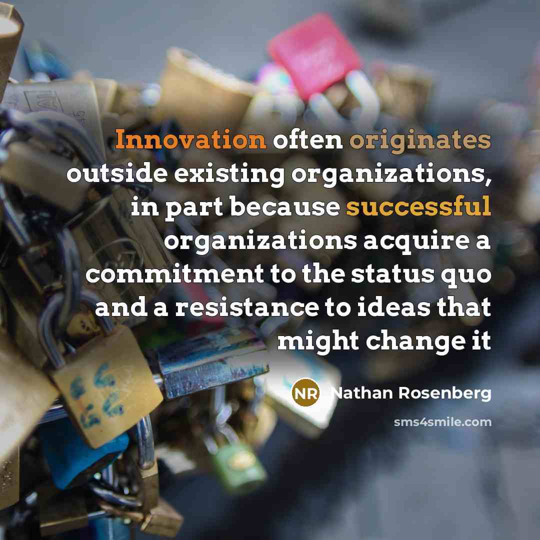 “Innovation often originates outside existing organizations, in part because successful organizations acquire a commitment to the status quo and a resistance to ideas that might change it” quote by Nathan Rosenberg